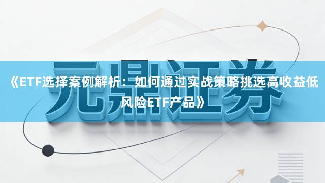《ETF选择案例解析：如何通过实战策略挑选高收益低风险ETF产品》