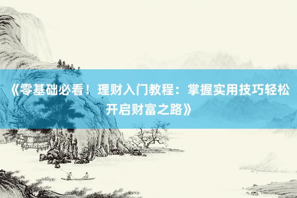 《零基础必看！理财入门教程：掌握实用技巧轻松开启财富之路》