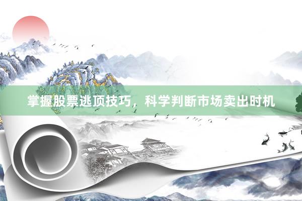掌握股票逃顶技巧，科学判断市场卖出时机