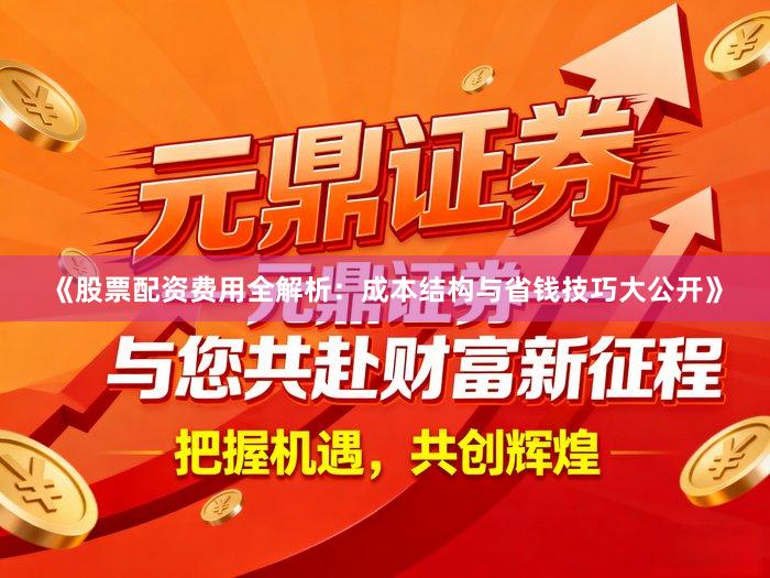 《股票配资费用全解析：成本结构与省钱技巧大公开》