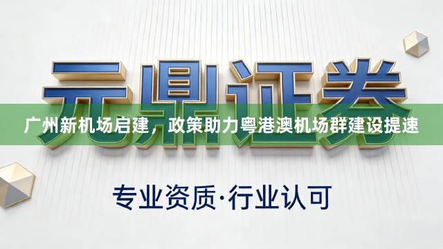 广州新机场启建，政策助力粤港澳机场群建设提速