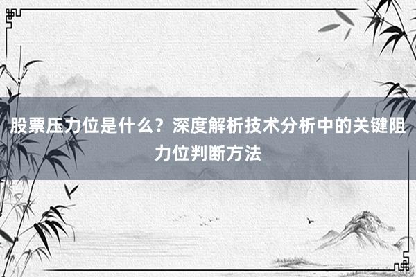 股票压力位是什么？深度解析技术分析中的关键阻力位判断方法
