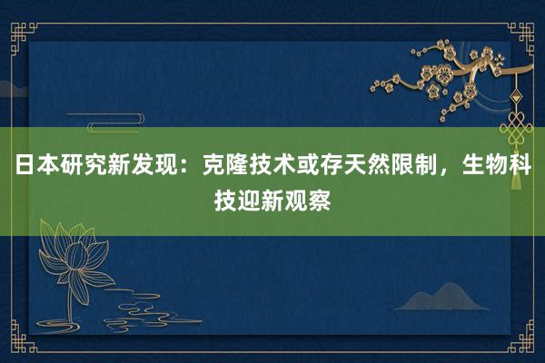 日本研究新发现：克隆技术或存天然限制，生物科技迎新观察