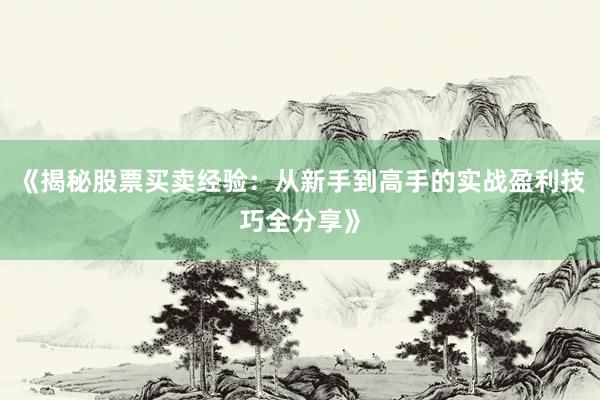 《揭秘股票买卖经验：从新手到高手的实战盈利技巧全分享》