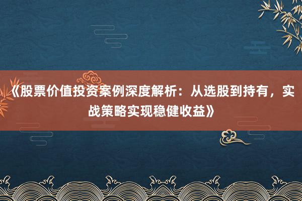 《股票价值投资案例深度解析：从选股到持有，实战策略实现稳健收益》