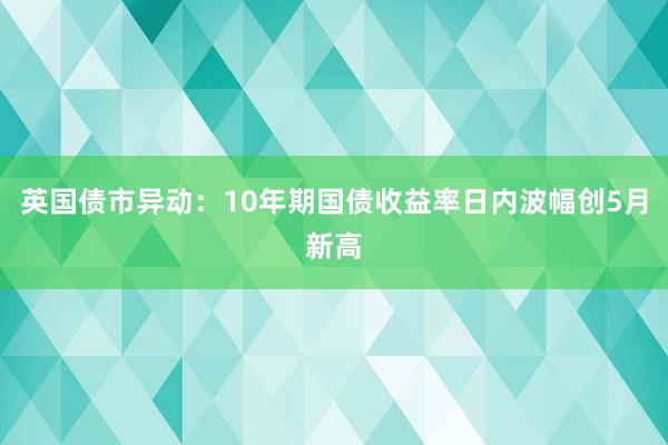 英国债市异动：10年期国债收益率日内波幅创5月新高