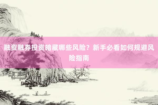 融资融券投资暗藏哪些风险？新手必看如何规避风险指南