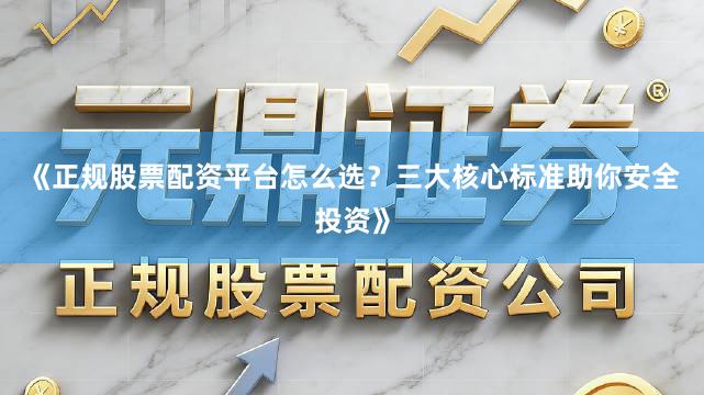 《正规股票配资平台怎么选？三大核心标准助你安全投资》