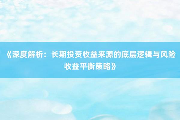 《深度解析：长期投资收益来源的底层逻辑与风险收益平衡策略》