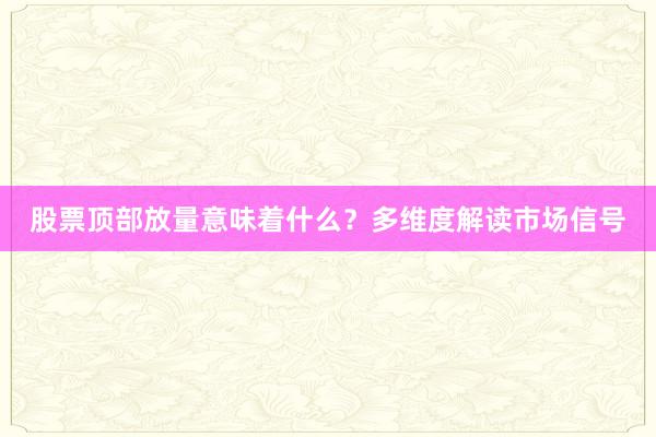 股票顶部放量意味着什么？多维度解读市场信号