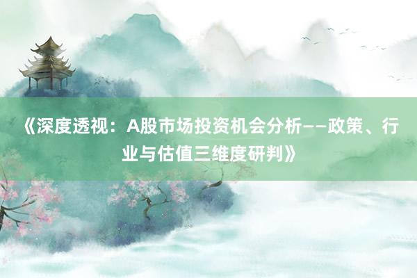 《深度透视：A股市场投资机会分析——政策、行业与估值三维度研判》