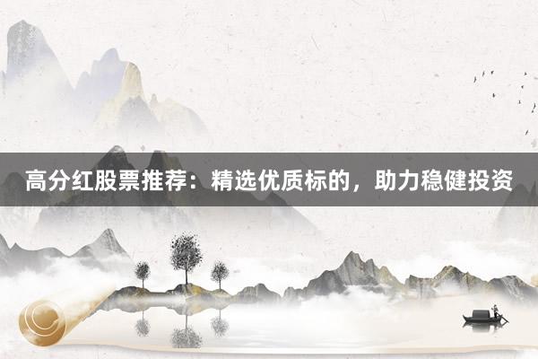 高分红股票推荐：精选优质标的，助力稳健投资