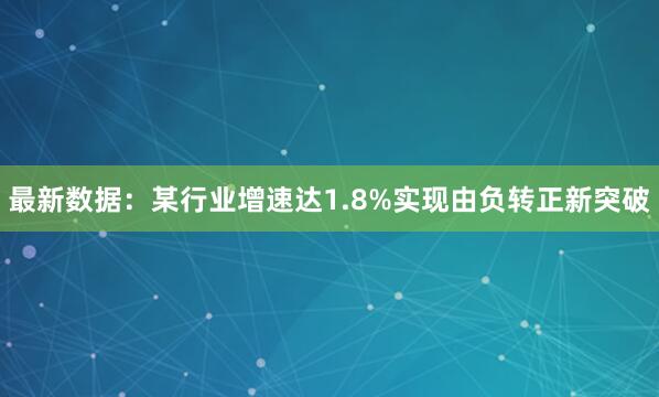 最新数据：某行业增速达1.8%实现由负转正新突破