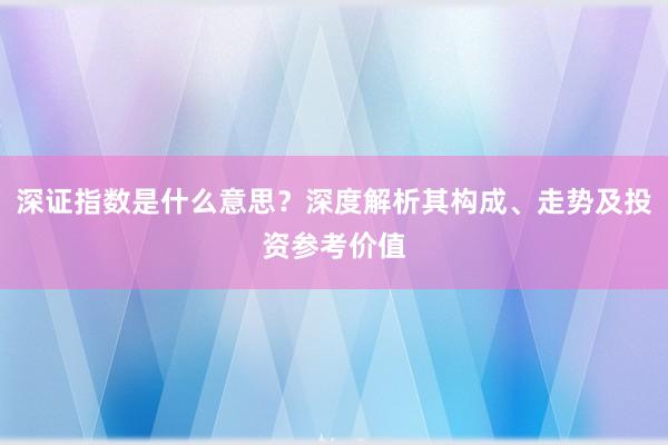 深证指数是什么意思？深度解析其构成、走势及投资参考价值