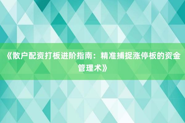 《散户配资打板进阶指南：精准捕捉涨停板的资金管理术》