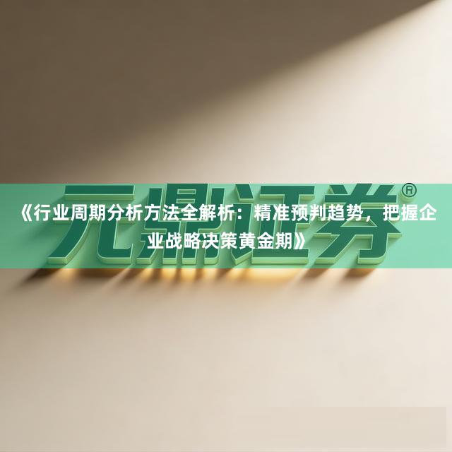 《行业周期分析方法全解析：精准预判趋势，把握企业战略决策黄金期》