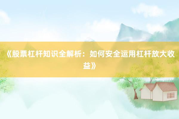《股票杠杆知识全解析：如何安全运用杠杆放大收益》
