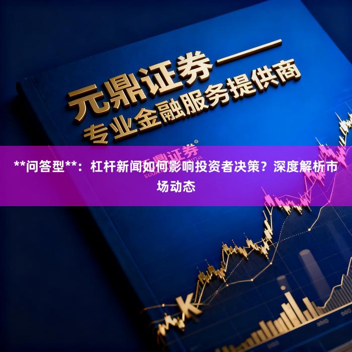 **问答型**：杠杆新闻如何影响投资者决策？深度解析市场动态