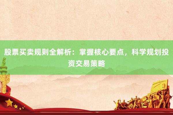 股票买卖规则全解析：掌握核心要点，科学规划投资交易策略
