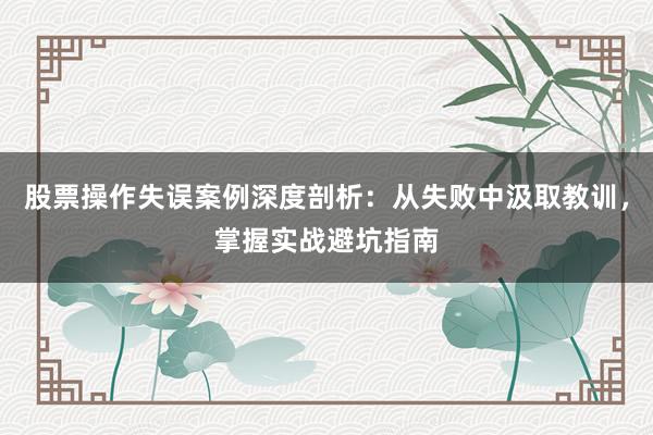 股票操作失误案例深度剖析：从失败中汲取教训，掌握实战避坑指南