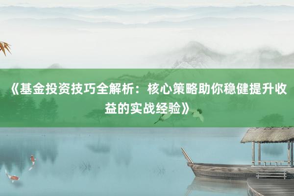 《基金投资技巧全解析：核心策略助你稳健提升收益的实战经验》
