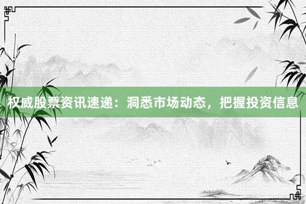 权威股票资讯速递：洞悉市场动态，把握投资信息
