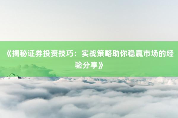 《揭秘证券投资技巧：实战策略助你稳赢市场的经验分享》