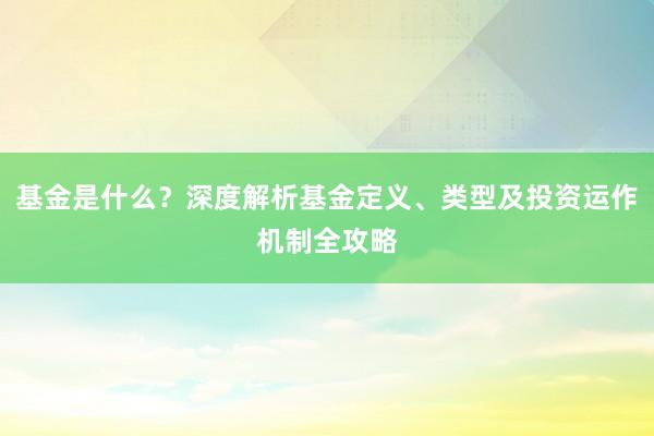 基金是什么？深度解析基金定义、类型及投资运作机制全攻略