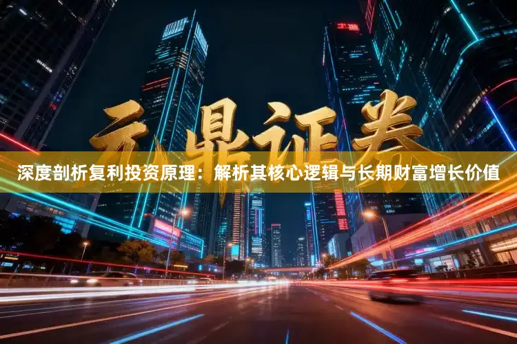 深度剖析复利投资原理：解析其核心逻辑与长期财富增长价值