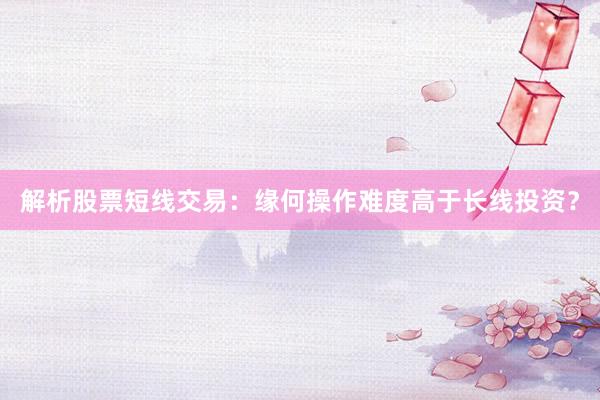 解析股票短线交易:缘何操作难度高于长线投资?