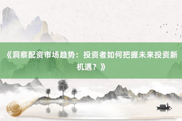 《洞察配资市场趋势：投资者如何把握未来投资新机遇？》