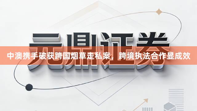 中澳携手破获跨国烟草走私案，跨境执法合作显成效