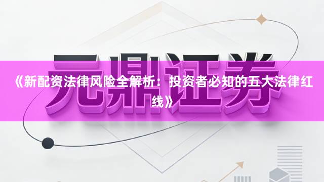 《新配资法律风险全解析：投资者必知的五大法律红线》