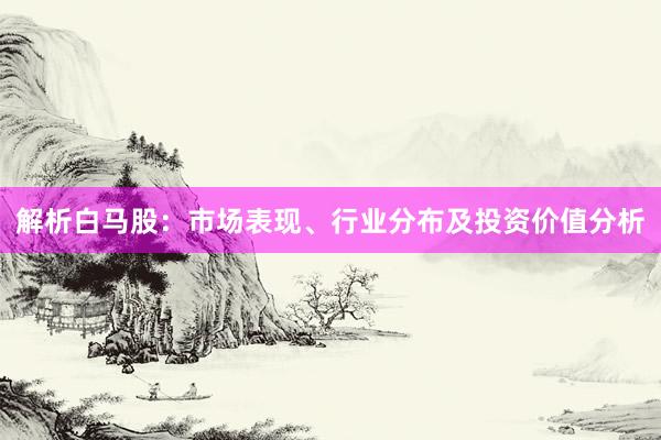解析白马股：市场表现、行业分布及投资价值分析