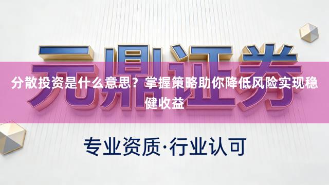 分散投资是什么意思？掌握策略助你降低风险实现稳健收益