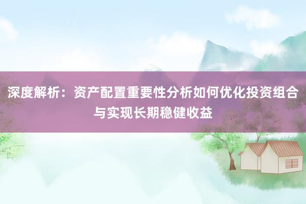 深度解析：资产配置重要性分析如何优化投资组合与实现长期稳健收益