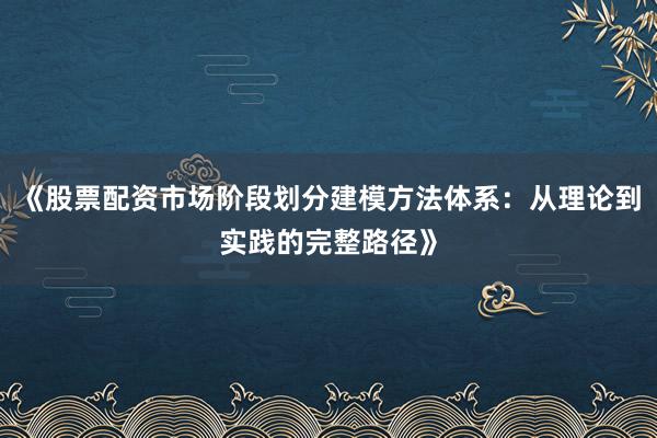 《股票配资市场阶段划分建模方法体系：从理论到实践的完整路径》