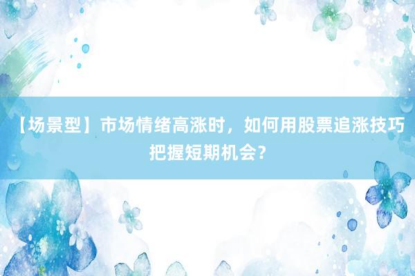 【场景型】市场情绪高涨时，如何用股票追涨技巧把握短期机会？