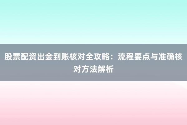 股票配资出金到账核对全攻略：流程要点与准确核对方法解析