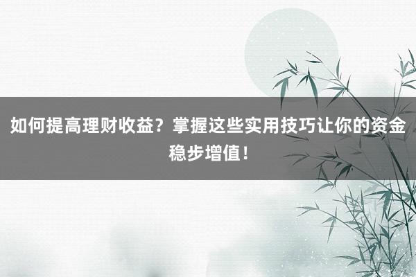 如何提高理财收益？掌握这些实用技巧让你的资金稳步增值！