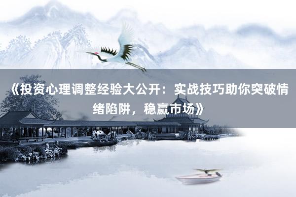 《投资心理调整经验大公开：实战技巧助你突破情绪陷阱，稳赢市场》
