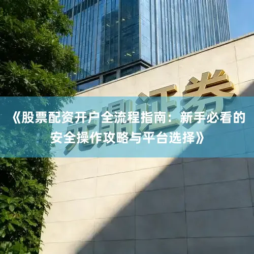 《股票配资开户全流程指南：新手必看的安全操作攻略与平台选择》