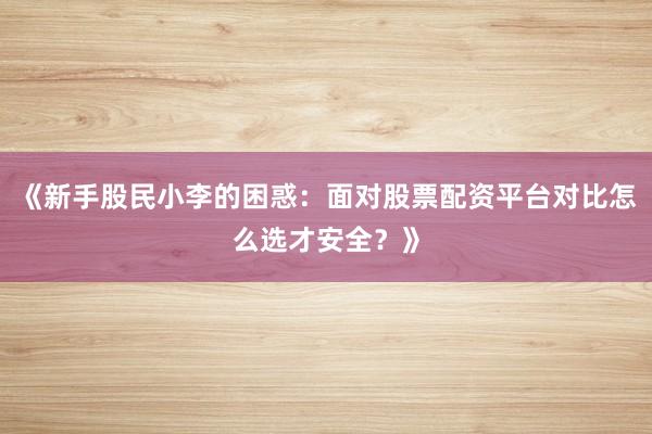 《新手股民小李的困惑：面对股票配资平台对比怎么选才安全？》