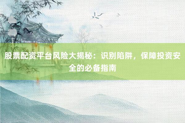 股票配资平台风险大揭秘：识别陷阱，保障投资安全的必备指南