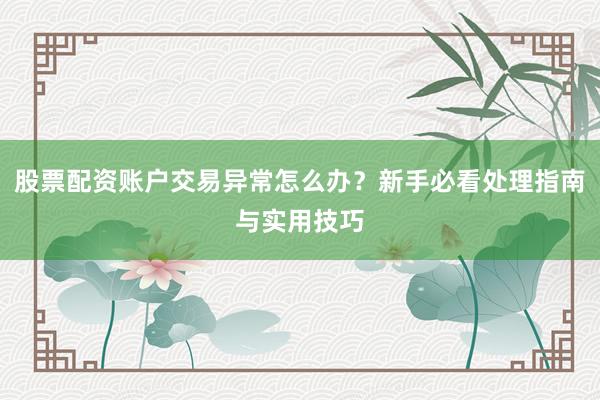 股票配资账户交易异常怎么办？新手必看处理指南与实用技巧