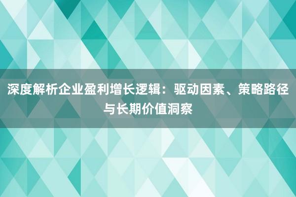 深度解析企业盈利增长逻辑：驱动因素、策略路径与长期价值洞察