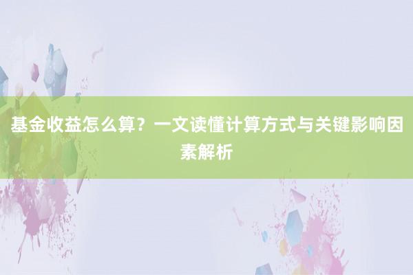 基金收益怎么算？一文读懂计算方式与关键影响因素解析