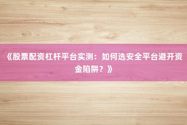 《股票配资杠杆平台实测：如何选安全平台避开资金陷阱？》