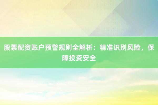 股票配资账户预警规则全解析：精准识别风险，保障投资安全