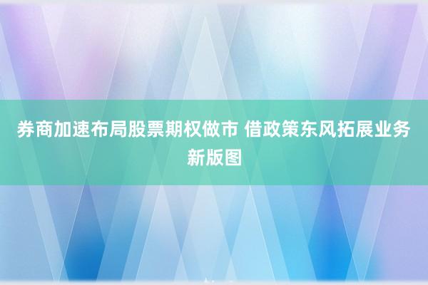券商加速布局股票期权做市 借政策东风拓展业务新版图